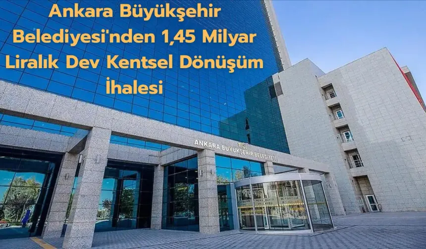 Ankara Büyükşehir Belediyesi'nden 1,45 milyar liralık dev kentsel dönüşüm ihalesi